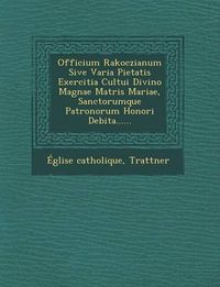 Cover image for Officium Rakoczianum Sive Varia Pietatis Exercitia Cultui Divino Magnae Matris Mariae, Sanctorumque Patronorum Honori Debita......