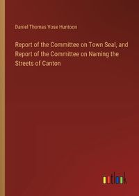 Cover image for Report of the Committee on Town Seal, and Report of the Committee on Naming the Streets of Canton