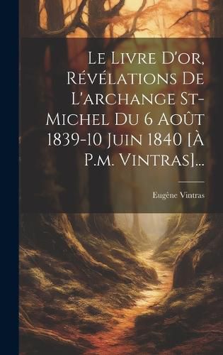 Cover image for Le Livre D'or, Revelations De L'archange St-michel Du 6 Aout 1839-10 Juin 1840 [a P.m. Vintras]...