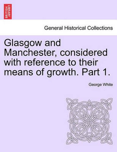 Cover image for Glasgow and Manchester, Considered with Reference to Their Means of Growth. Part 1.