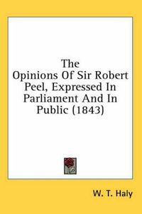 Cover image for The Opinions of Sir Robert Peel, Expressed in Parliament and in Public (1843)