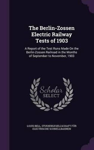 The Berlin-Zossen Electric Railway Tests of 1903: A Report of the Test Runs Made on the Berlin-Zossen Railroad in the Months of September to November, 1903