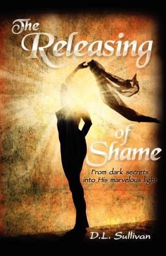 Cover image for The Releasing of Shame: From dark secrets into His marvelous light