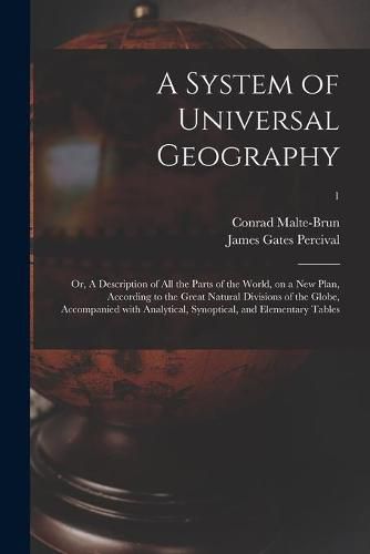 A System of Universal Geography: or, A Description of All the Parts of the World, on a New Plan, According to the Great Natural Divisions of the Globe, Accompanied With Analytical, Synoptical, and Elementary Tables; 1