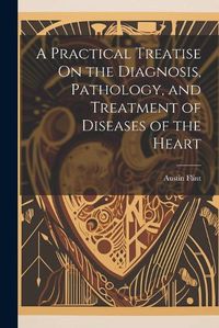 Cover image for A Practical Treatise On the Diagnosis, Pathology, and Treatment of Diseases of the Heart