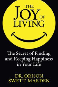 Cover image for The Joy of Living: The Secret of Finding and Keeping Happiness in Your Life