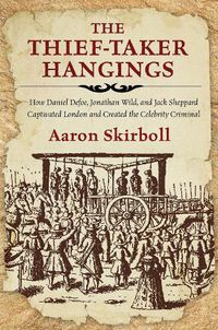 Cover image for The Thief-Taker Hangings: How Daniel Defoe, Jonathan Wild, and Jack Sheppard Captivated London and Created the Celebrity Criminal