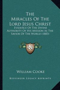 Cover image for The Miracles of the Lord Jesus Christ: Evidence of the Divine Authority of His Mission as the Savior of the World (1883)