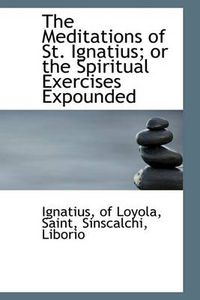 Cover image for The Meditations of St. Ignatius; or the Spiritual Exercises Expounded