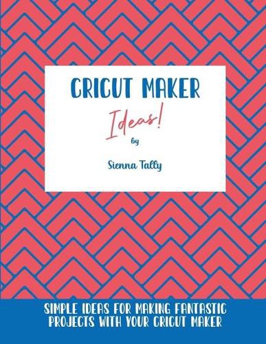 Cover image for Cricut Maker Ideas!: Simple Ideas For Making Fantastic Projects With Your Cricut Maker