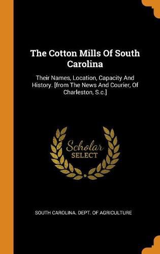 Cover image for The Cotton Mills of South Carolina: Their Names, Location, Capacity and History. [from the News and Courier, of Charleston, S.C.]