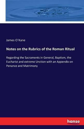 Cover image for Notes on the Rubrics of the Roman Ritual: Regarding the Sacraments in General, Baptism, the Eucharist and extreme Unction with an Appendix on Penance and Matrimony