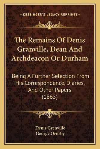 The Remains of Denis Granville, Dean and Archdeacon or Durham: Being a Further Selection from His Correspondence, Diaries, and Other Papers (1865)