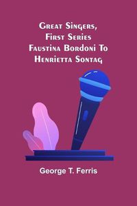 Cover image for Great Singers, First Series; Faustina Bordoni To Henrietta Sontag