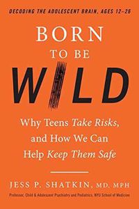 Cover image for Born to Be Wild: Why Teens and Tweens Take Risks, and How We Can Help Keep Them Safe