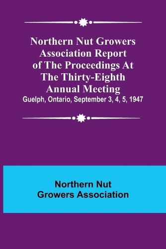 Cover image for Northern Nut Growers Association Report of the Proceedings at the Thirty-Eighth Annual Meeting; Guelph, Ontario, September 3, 4, 5, 1947