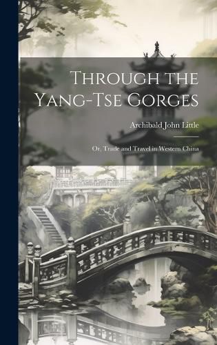 Cover image for Through the Yang-tse Gorges; or, Trade and Travel in Western China