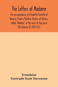 Cover image for The letters of Madame, the correspondence of Elisabeth-Charlotte of Bavaria, Princess Palatine, Duchess of Orleans, called Madame at the court of King Louis XIV (Volume II) 1709-1722