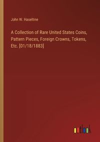 Cover image for A Collection of Rare United States Coins, Pattern Pieces, Foreign Crowns, Tokens, Etc. [01/18/1883]