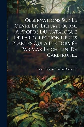 Cover image for Observations Sur Le Genre Lis, Lilium Tourn., A Propos Du Catalogue De La Collection De Ces Plantes Qui A Ete Formee Par Max Leichtlin, De Carlsruhe...