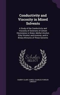 Cover image for Conductivity and Viscosity in Mixed Solvents: A Study of the Conductivity and Viscosity of Solutions of Certain Electrolytes in Water, Methyl Alcohol, Ethyl Alcohol, and Acetone; And in Binary Mixtures of These Solvents