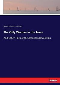 Cover image for The Only Woman in the Town: And Other Tales of the American Revolution