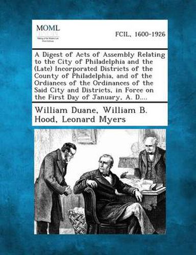 Cover image for A Digest of Acts of Assembly Relating to the City of Philadelphia and the (Late) Incorporated Districts of the County of Philadelphia, and of the or