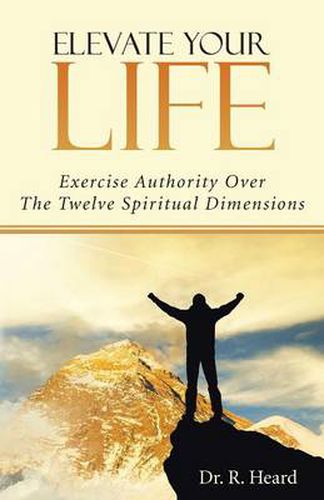 Cover image for Elevate Your Life: Exercise Authority Over The Twelve Spiritual Dimensions