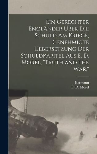 Cover image for Ein gerechter Englaender ueber die schuld am kriege, genehmigte uebersetzung der schuldkapitel aus E. D. Morel, "Truth and the war,"