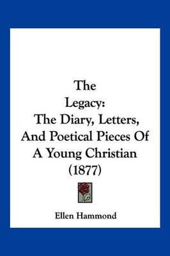 Cover image for The Legacy: The Diary, Letters, and Poetical Pieces of a Young Christian (1877)