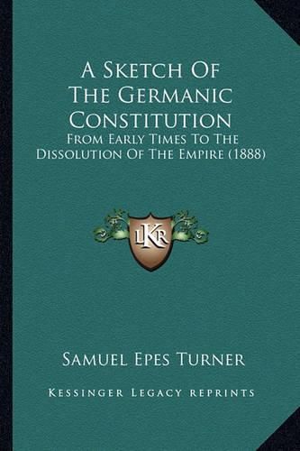 A Sketch of the Germanic Constitution: From Early Times to the Dissolution of the Empire (1888)