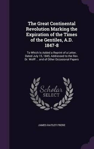 Cover image for The Great Continental Revolution Marking the Expiration of the Times of the Gentiles, A.D. 1847-8: To Which Is Added a Reprint of a Letter, Dated July 15, 1845, Addressed to the REV. Dr. Wolff ... and of Other Occasional Papers