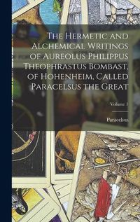 Cover image for The Hermetic and Alchemical Writings of Aureolus Philippus Theophrastus Bombast, of Hohenheim, Called Paracelsus the Great; Volume 1