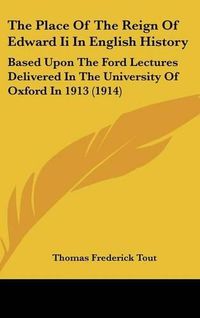 Cover image for The Place of the Reign of Edward II in English History: Based Upon the Ford Lectures Delivered in the University of Oxford in 1913 (1914)