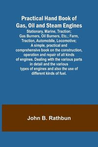 Cover image for Practical Hand Book of Gas, Oil and Steam Engines; Stationary, Marine, Traction; Gas Burners, Oil Burners, Etc.; Farm, Traction, Automobile, Locomotive; A simple, practical and comprehensive book on the construction, operation and repair of all kinds of en