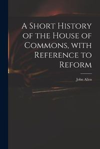 Cover image for A Short History of the House of Commons, With Reference to Reform