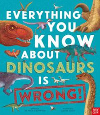 Cover image for Everything You Know About Dinosaurs is Wrong!