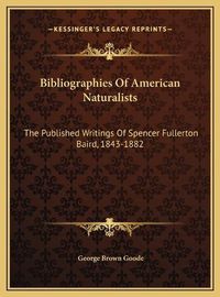 Cover image for Bibliographies of American Naturalists: The Published Writings of Spencer Fullerton Baird, 1843-1882