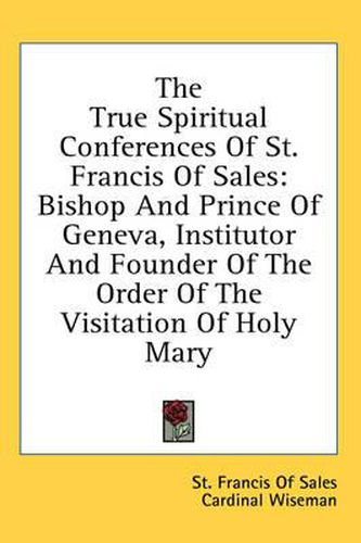 Cover image for The True Spiritual Conferences of St. Francis of Sales: Bishop and Prince of Geneva, Institutor and Founder of the Order of the Visitation of Holy Mary