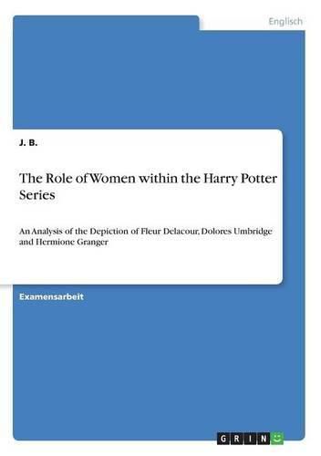 Cover image for The Role of Women within the Harry Potter Series: An Analysis of the Depiction of Fleur Delacour, Dolores Umbridge and Hermione Granger