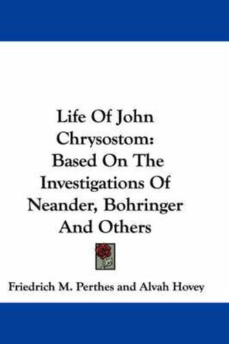 Life of John Chrysostom: Based on the Investigations of Neander, Bohringer and Others