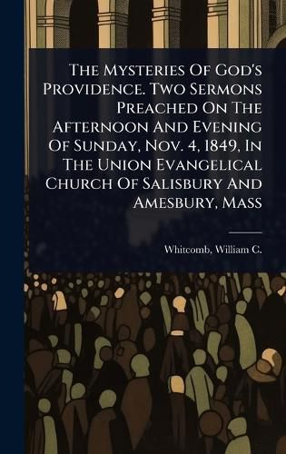 Cover image for The Mysteries Of God's Providence. Two Sermons Preached On The Afternoon And Evening Of Sunday, Nov. 4, 1849, In The Union Evangelical Church Of Salisbury And Amesbury, Mass