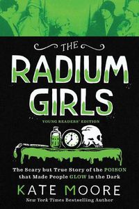 Cover image for The Radium Girls - Young Readers Edition: The Scary but True Story of the Poison That Made People Glow in the Dark