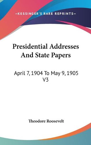 Cover image for Presidential Addresses and State Papers: April 7, 1904 to May 9, 1905 V3