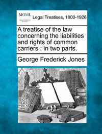 Cover image for A Treatise of the Law Concerning the Liabilities and Rights of Common Carriers: In Two Parts.