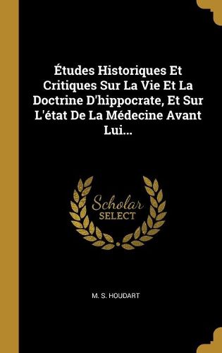 Cover image for Etudes Historiques Et Critiques Sur La Vie Et La Doctrine D'hippocrate, Et Sur L'etat De La Medecine Avant Lui...