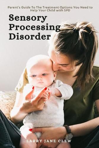 Cover image for Sensory Processing Disorder: Parent's Guide To The Treatment Options You Need to Help Your Child with SPD