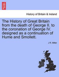 Cover image for The History of Great Britain from the Death of George II. to the Coronation of George IV. Designed as a Continuation of Hume and Smollett.