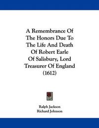 Cover image for A Remembrance of the Honors Due to the Life and Death of Robert Earle of Salisbury, Lord Treasurer of England (1612)