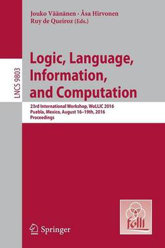 Cover image for Logic, Language, Information, and Computation: 23rd International Workshop, WoLLIC 2016, Puebla, Mexico, August 16-19th, 2016. Proceedings